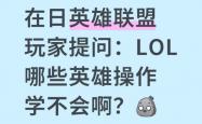 在日英(yīng)雄联盟(méng)玩家提(tí)问：LOL哪些(xiē)英(yīng)雄操(cāo)作(zuò)学不會(huì)啊？