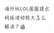 海外(wài)玩LOL国服(fú)提示網(wǎng)絡(luò)波(bō)动较大怎么解决？